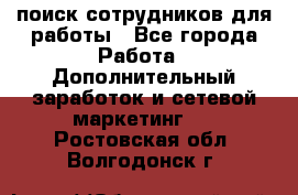поиск сотрудников для работы - Все города Работа » Дополнительный заработок и сетевой маркетинг   . Ростовская обл.,Волгодонск г.